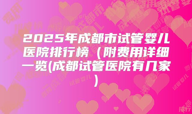 2025年成都市试管婴儿医院排行榜（附费用详细一览(成都试管医院有几家)