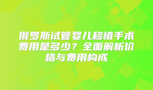 俄罗斯试管婴儿移植手术费用是多少?全面解析价格与费用构成