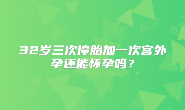 32岁三次停胎加一次宫外孕还能怀孕吗?