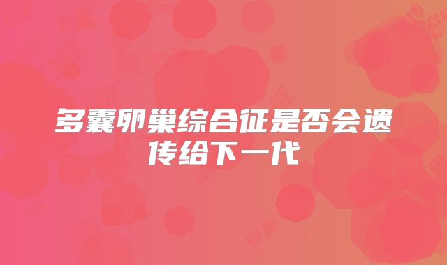 多囊卵巢综合征是否会遗传给下一代