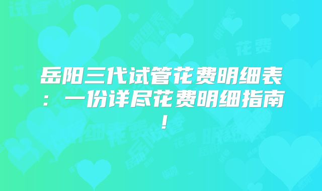 岳阳三代试管花费明细表：一份详尽花费明细指南！