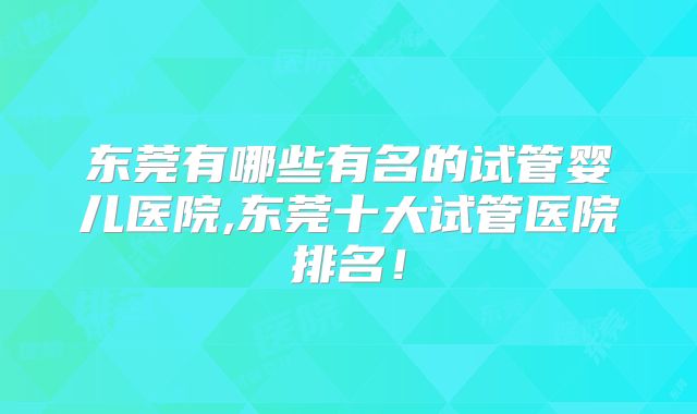 东莞有哪些有名的试管婴儿医院,东莞十大试管医院排名！