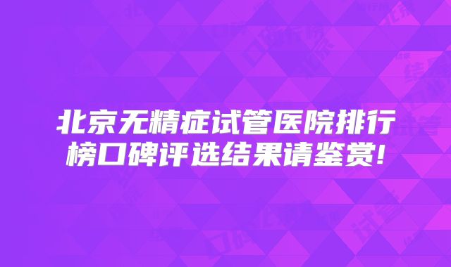 北京无精症试管医院排行榜口碑评选结果请鉴赏!