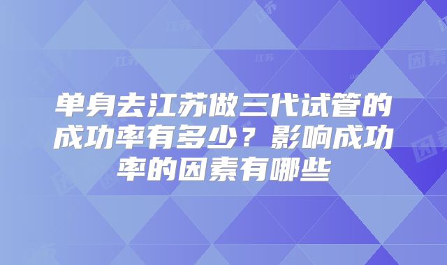 单身去江苏做三代试管的成功率有多少？影响成功率的因素有哪些
