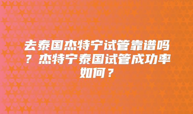去泰国杰特宁试管靠谱吗？杰特宁泰国试管成功率如何？