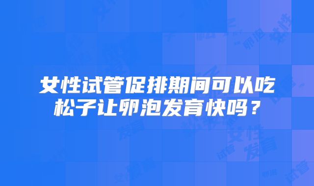 女性试管促排期间可以吃松子让卵泡发育快吗?