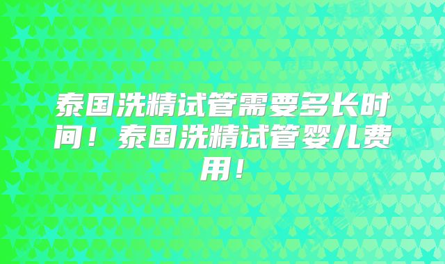 泰国洗精试管需要多长时间！泰国洗精试管婴儿费用！