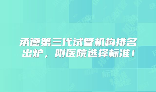 承德第三代试管机构排名出炉,附医院选择标准!