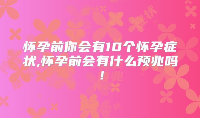 怀孕前你会有10个怀孕症状,怀孕前会有什么预兆吗！