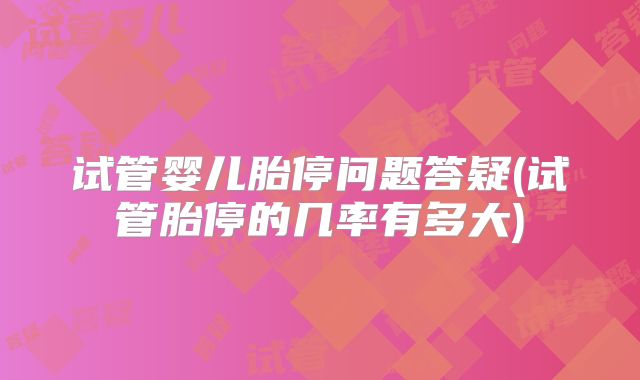 试管婴儿胎停问题答疑(试管胎停的几率有多大)