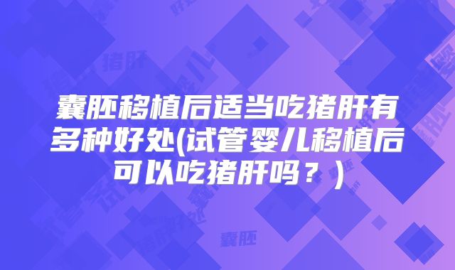 囊胚移植后适当吃猪肝有多种好处(试管婴儿移植后可以吃猪肝吗?)