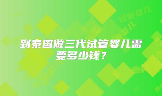 到泰国做三代试管婴儿需要多少钱？