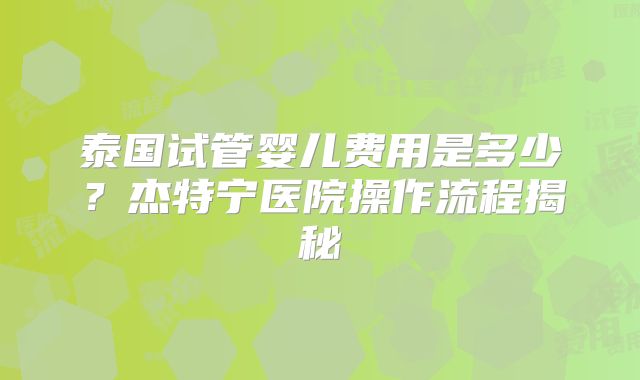 泰国试管婴儿费用是多少?杰特宁医院操作流程揭秘