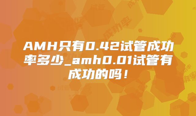 AMH只有0.42试管成功率多少_amh0.01试管有成功的吗！