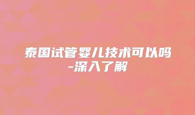 泰国试管婴儿技术可以吗-深入了解
