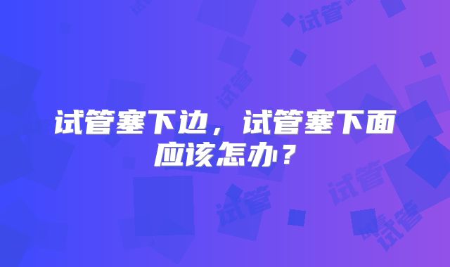 试管塞下边，试管塞下面应该怎办？
