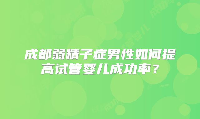 成都弱精子症男性如何提高试管婴儿成功率？