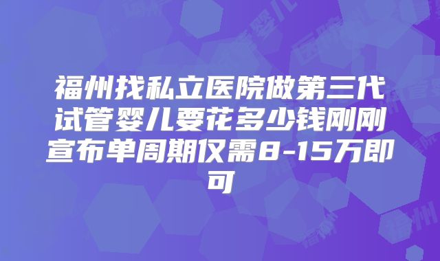 福州找私立医院做第三代试管婴儿要花多少钱刚刚宣布单周期仅需8-15万即可