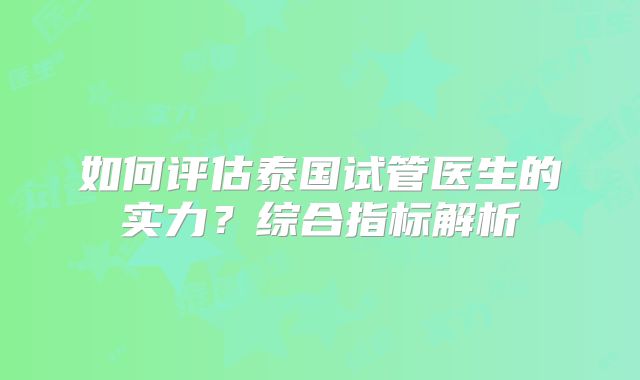 如何评估泰国试管医生的实力？综合指标解析