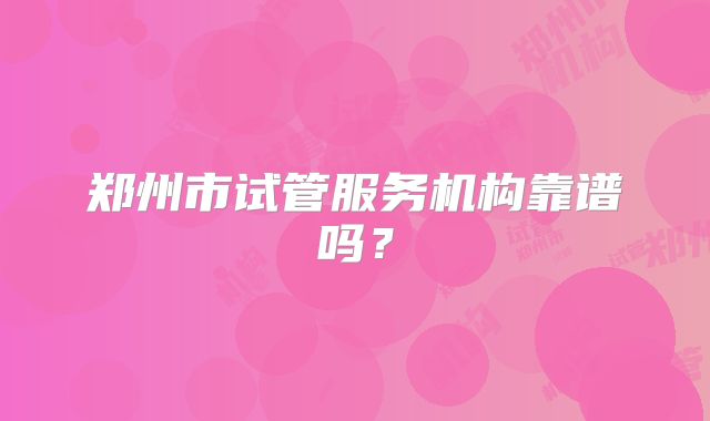 郑州市试管服务机构靠谱吗？