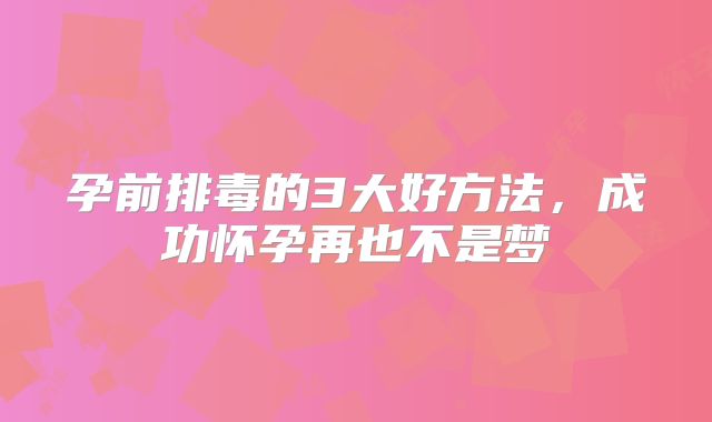 孕前排毒的3大好方法，成功怀孕再也不是梦