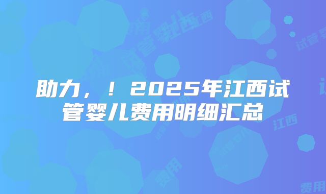 助力，！2025年江西试管婴儿费用明细汇总
