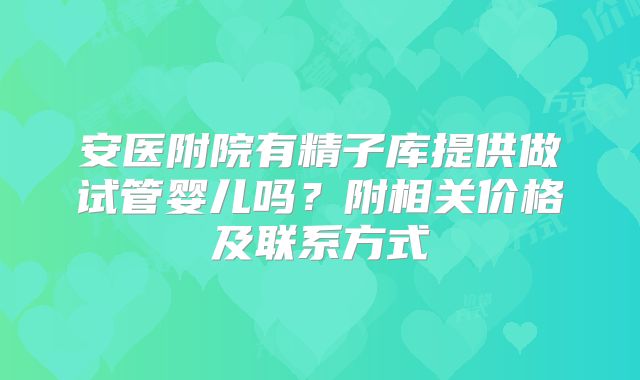 安医附院有精子库提供做试管婴儿吗？附相关价格及联系方式