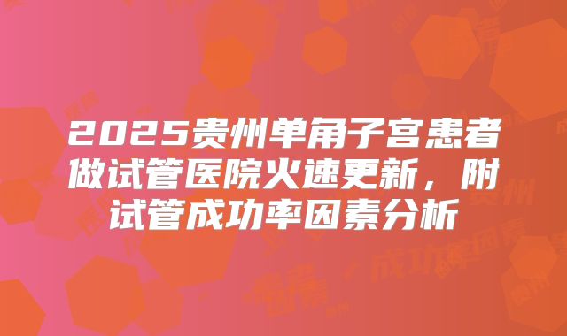 2025贵州单角子宫患者做试管医院火速更新,附试管成功率因素分析