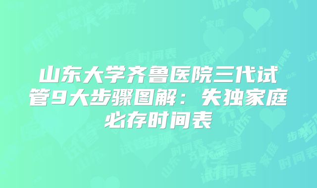 山东大学齐鲁医院三代试管9大步骤图解：失独家庭必存时间表