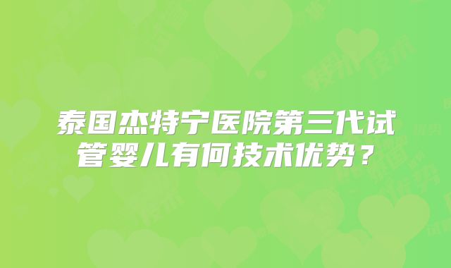 泰国杰特宁医院第三代试管婴儿有何技术优势？