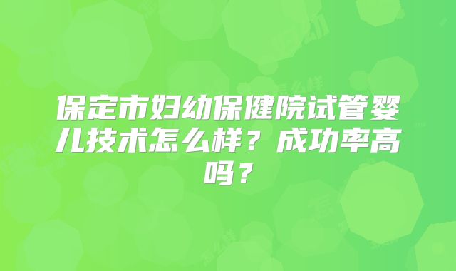 保定市妇幼保健院试管婴儿技术怎么样?成功率高吗?