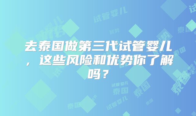 去泰国做第三代试管婴儿，这些风险和优势你了解吗？