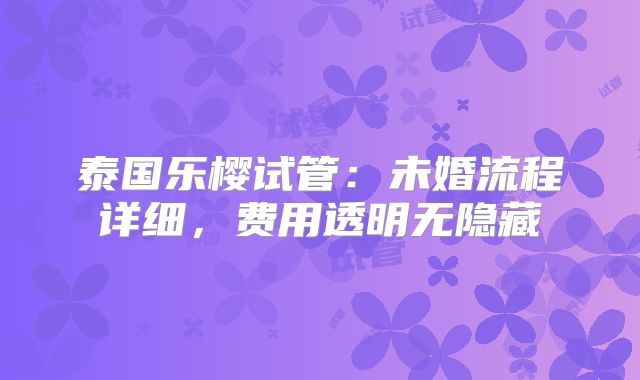 泰国乐樱试管：未婚流程详细，费用透明无隐藏