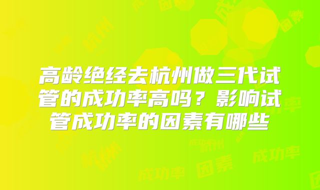 高龄绝经去杭州做三代试管的成功率高吗？影响试管成功率的因素有哪些