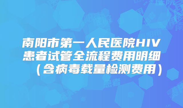 南阳市第一人民医院HIV患者试管全流程费用明细（含病毒载量检测费用）