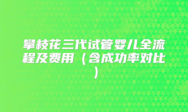 攀枝花三代试管婴儿全流程及费用(含成功率对比)