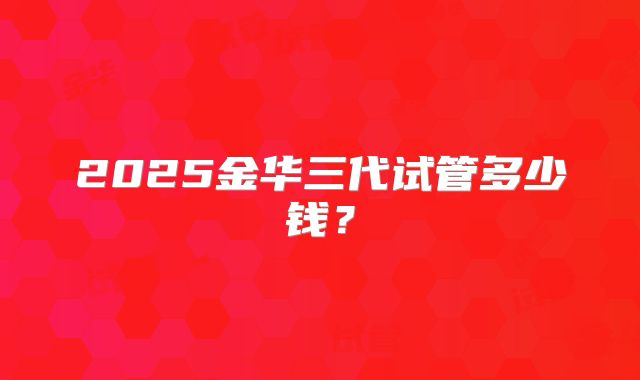 2025金华三代试管多少钱？