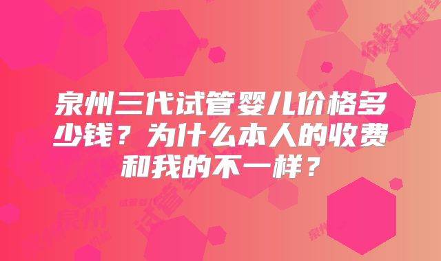 泉州三代试管婴儿价格多少钱?为什么本人的收费和我的不一样?