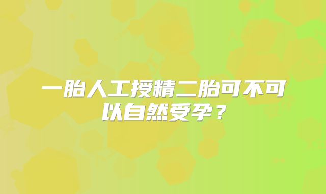 一胎人工授精二胎可不可以自然受孕？