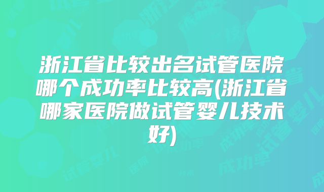 浙江省比较出名试管医院哪个成功率比较高(浙江省哪家医院做试管婴儿技术好)