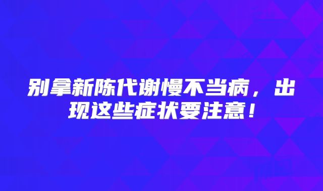 别拿新陈代谢慢不当病，出现这些症状要注意！