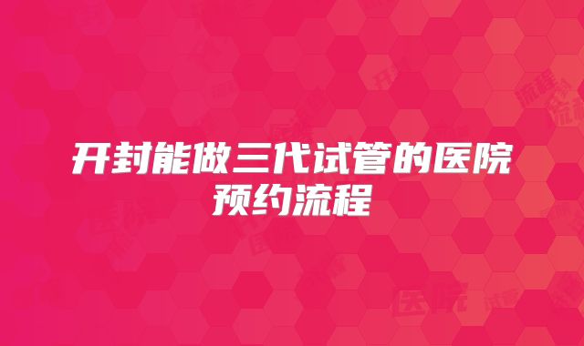 开封能做三代试管的医院预约流程