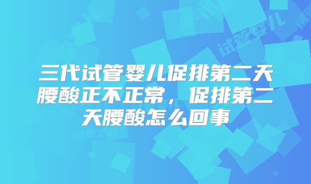 三代试管婴儿促排第二天腰酸正不正常，促排第二天腰酸怎么回事