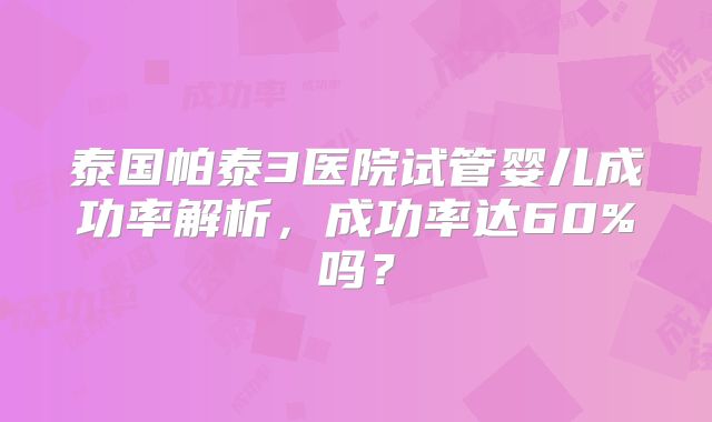 泰国帕泰3医院试管婴儿成功率解析，成功率达60%吗？