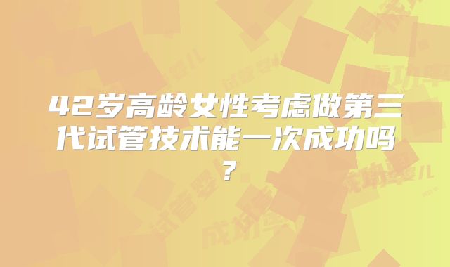 42岁高龄女性考虑做第三代试管技术能一次成功吗？