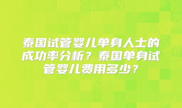 泰国试管婴儿单身人士的成功率分析？泰国单身试管婴儿费用多少？