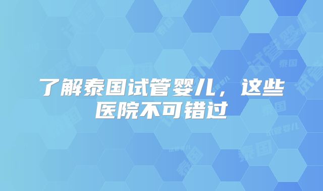 了解泰国试管婴儿,这些医院不可错过