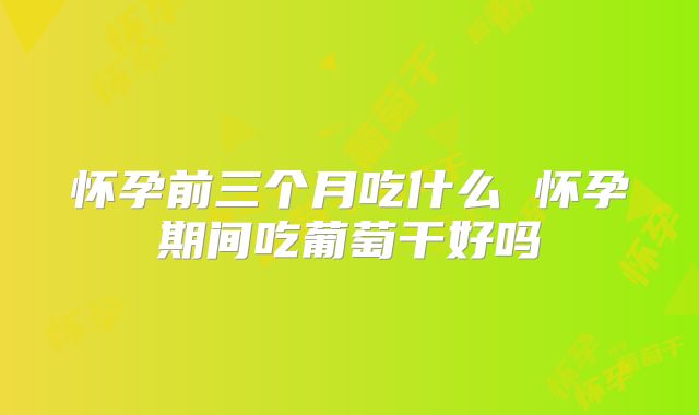 怀孕前三个月吃什么 怀孕期间吃葡萄干好吗
