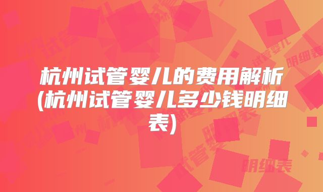 杭州试管婴儿的费用解析(杭州试管婴儿多少钱明细表)