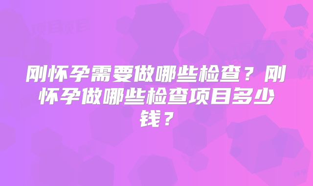 刚怀孕需要做哪些检查？刚怀孕做哪些检查项目多少钱？